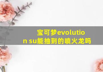 宝可梦evolution su能抽到的喷火龙吗